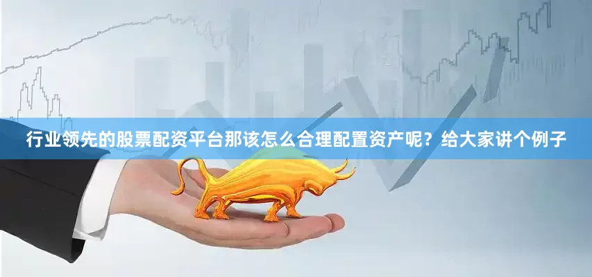 行业领先的股票配资平台那该怎么合理配置资产呢？给大家讲个例子