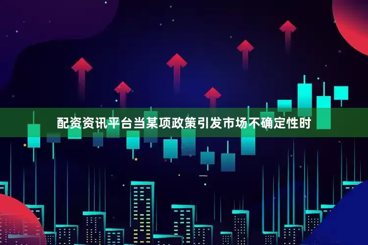 配资资讯平台当某项政策引发市场不确定性时