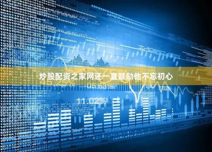 炒股配资之家网还一直鼓励他不忘初心
