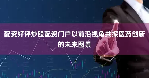 配资好评炒股配资门户以前沿视角共探医药创新的未来图景