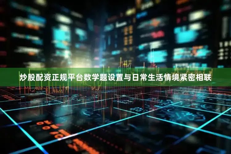 炒股配资正规平台数学题设置与日常生活情境紧密相联