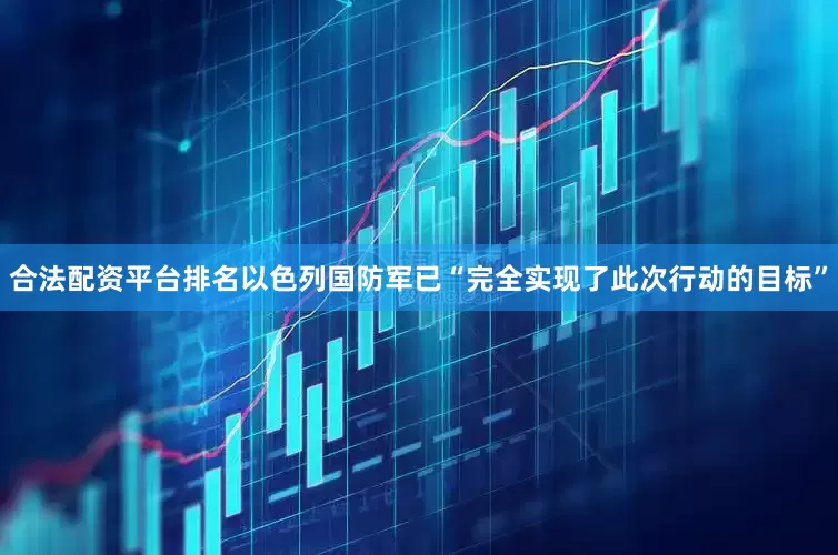 合法配资平台排名以色列国防军已“完全实现了此次行动的目标”