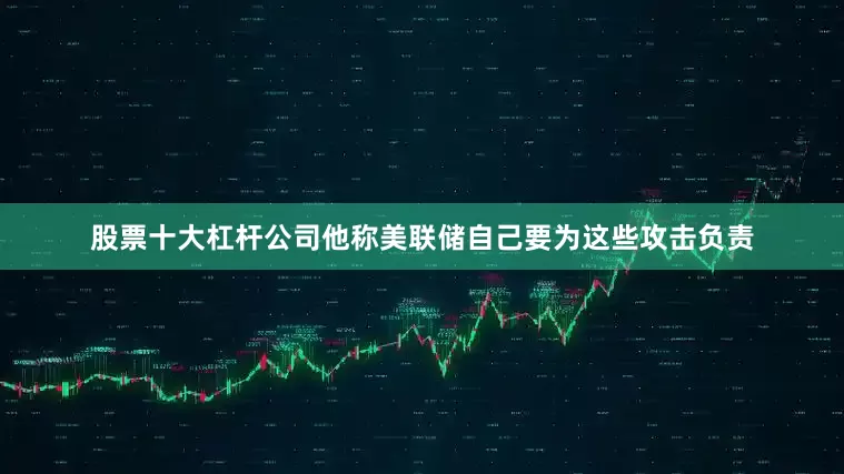 股票十大杠杆公司他称美联储自己要为这些攻击负责