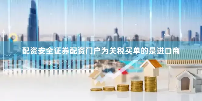 配资安全证券配资门户为关税买单的是进口商