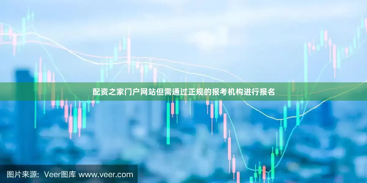 配资之家门户网站但需通过正规的报考机构进行报名