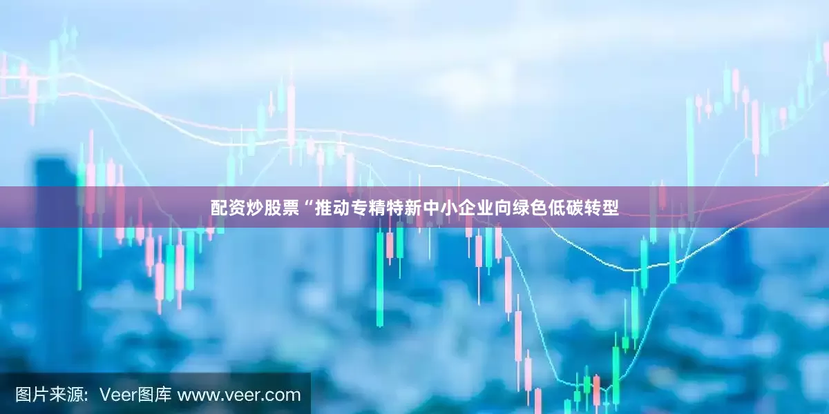 配资炒股票“推动专精特新中小企业向绿色低碳转型