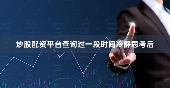 炒股配资平台查询过一段时间冷静思考后