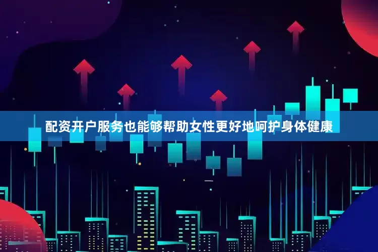 配资开户服务也能够帮助女性更好地呵护身体健康