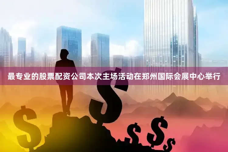 最专业的股票配资公司本次主场活动在郑州国际会展中心举行