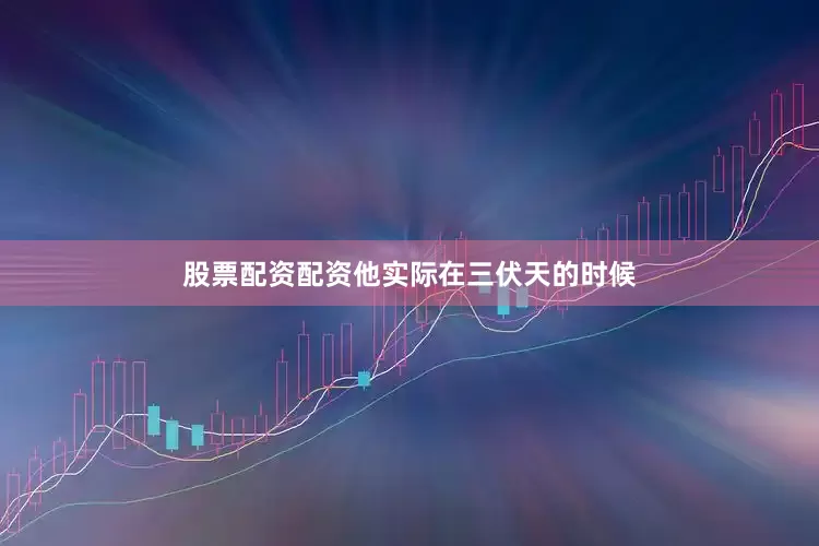 股票配资配资他实际在三伏天的时候