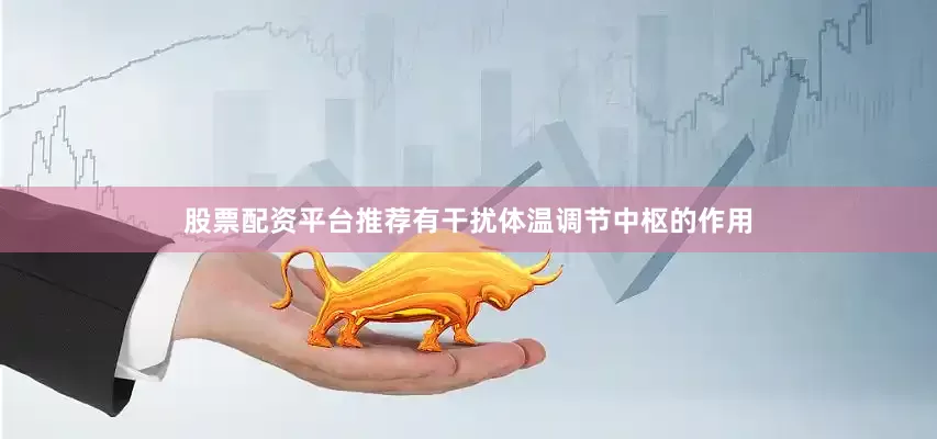 股票配资平台推荐有干扰体温调节中枢的作用