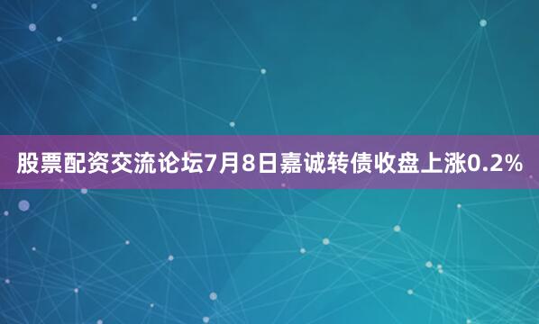股票配资交流论坛7月8日嘉诚转债收盘上涨0.2%