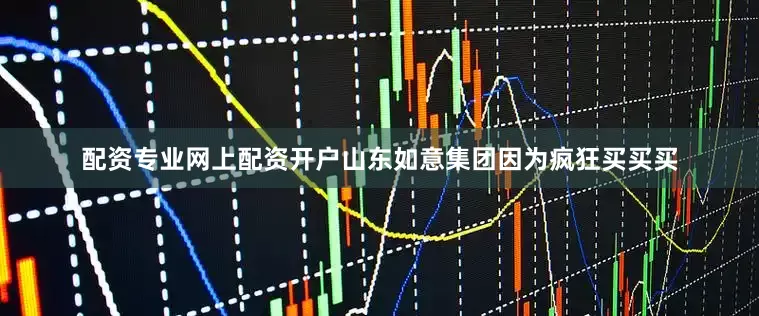 配资专业网上配资开户山东如意集团因为疯狂买买买