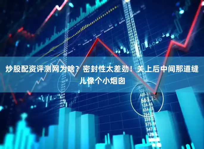 炒股配资评测网为啥？密封性太差劲！关上后中间那道缝儿像个小烟囱