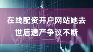 在线配资开户网站她去世后遗产争议不断