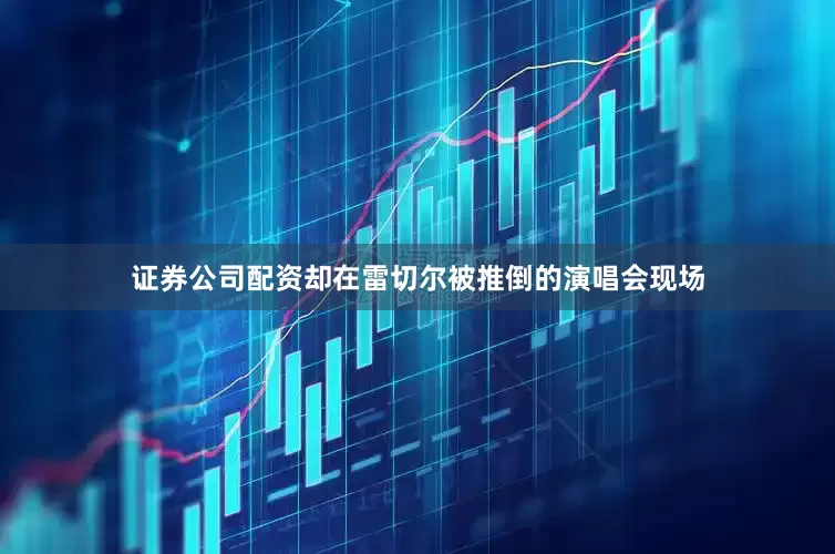 证券公司配资却在雷切尔被推倒的演唱会现场