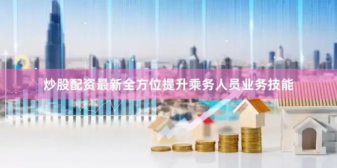 炒股配资最新全方位提升乘务人员业务技能