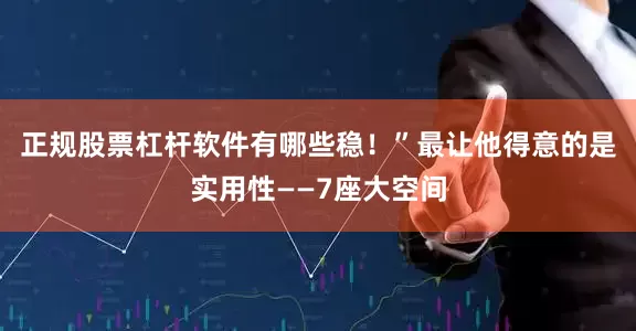 正规股票杠杆软件有哪些稳！”最让他得意的是实用性——7座大空间