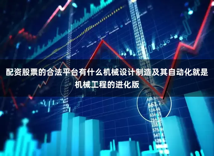 配资股票的合法平台有什么机械设计制造及其自动化就是机械工程的进化版