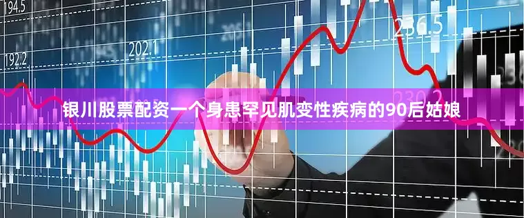 银川股票配资一个身患罕见肌变性疾病的90后姑娘