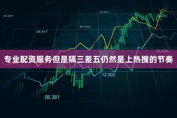 专业配资服务但是隔三差五仍然是上热搜的节奏
