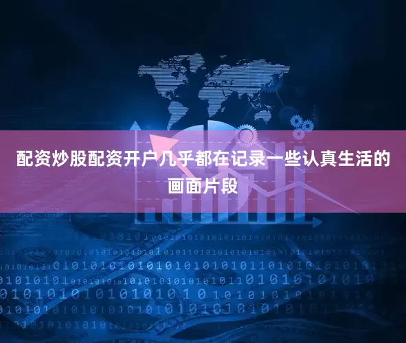 配资炒股配资开户几乎都在记录一些认真生活的画面片段