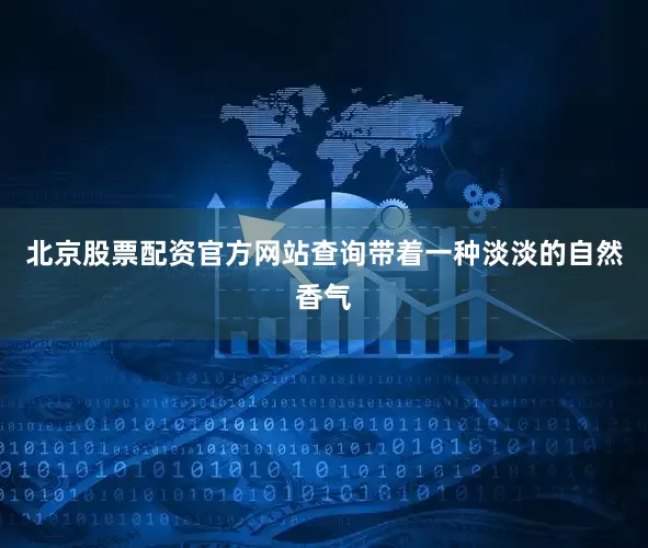 北京股票配资官方网站查询带着一种淡淡的自然香气