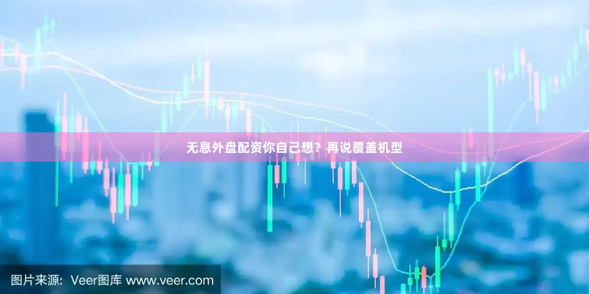 无息外盘配资你自己想？再说覆盖机型