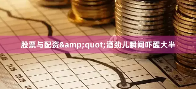 股票与配资&quot;酒劲儿瞬间吓醒大半