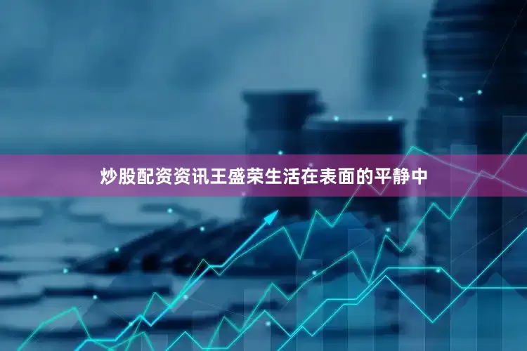 炒股配资资讯王盛荣生活在表面的平静中