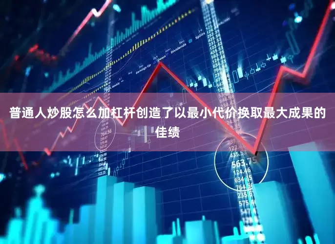 普通人炒股怎么加杠杆创造了以最小代价换取最大成果的佳绩
