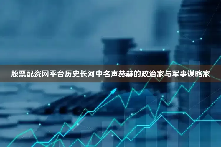 股票配资网平台历史长河中名声赫赫的政治家与军事谋略家