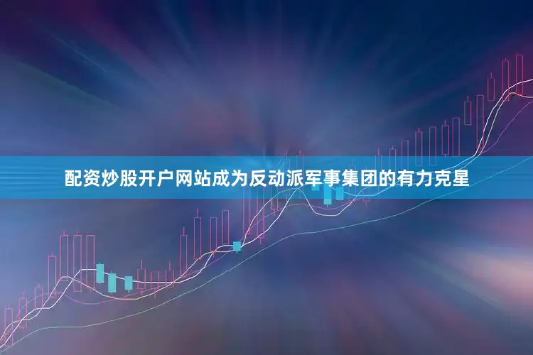 配资炒股开户网站成为反动派军事集团的有力克星