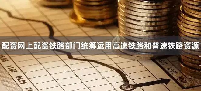 配资网上配资铁路部门统筹运用高速铁路和普速铁路资源