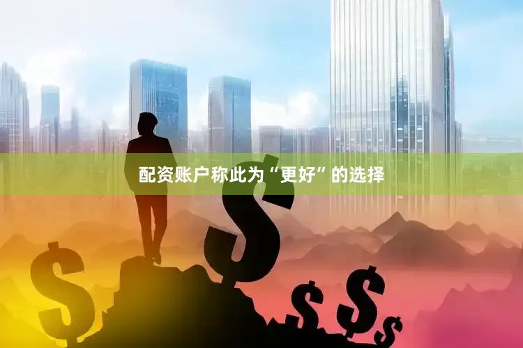 配资账户称此为“更好”的选择