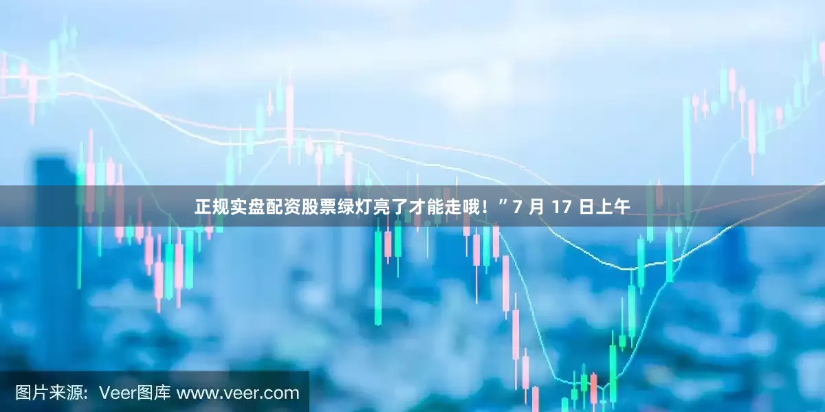 正规实盘配资股票绿灯亮了才能走哦！”7 月 17 日上午