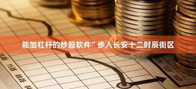 能加杠杆的炒股软件”步入长安十二时辰街区