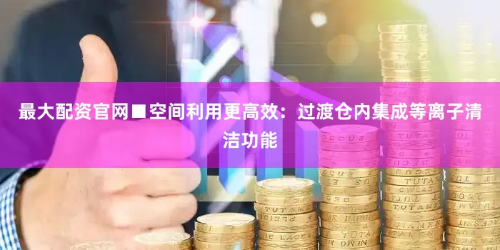 最大配资官网■空间利用更高效：过渡仓内集成等离子清洁功能