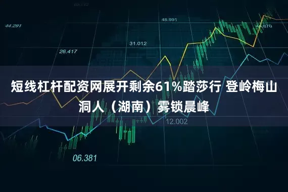 短线杠杆配资网展开剩余61%踏莎行 登岭梅山洞人（湖南）雾锁晨峰