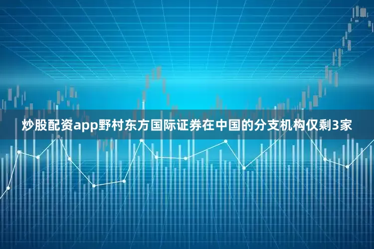 炒股配资app野村东方国际证券在中国的分支机构仅剩3家