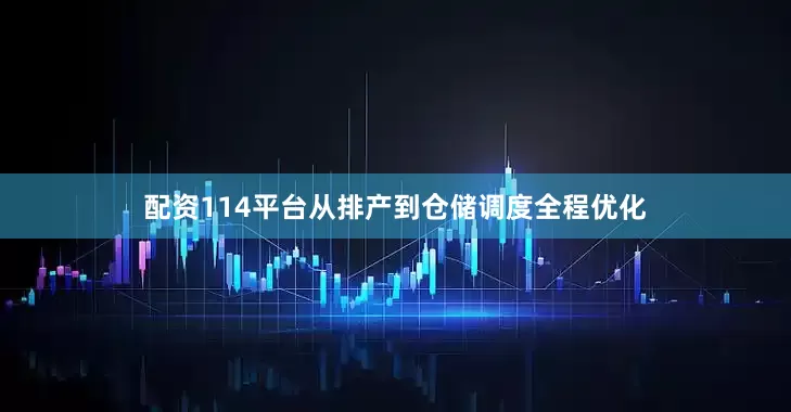 配资114平台从排产到仓储调度全程优化