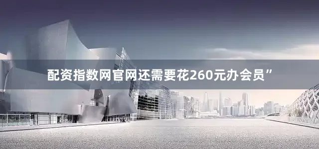 配资指数网官网还需要花260元办会员”