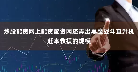 炒股配资网上配资配资网还弄出黑鹰战斗直升机赶来救援的规模