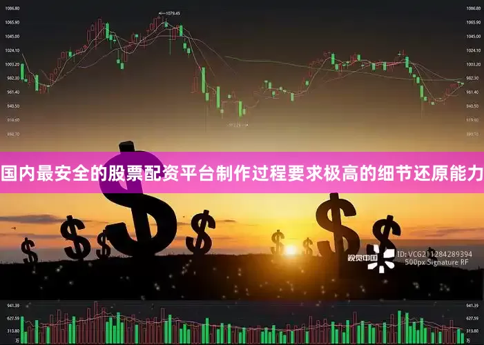 国内最安全的股票配资平台制作过程要求极高的细节还原能力