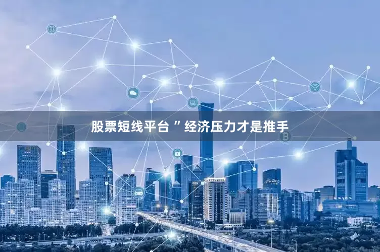 股票短线平台 ”经济压力才是推手