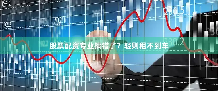 股票配资专业搞错了？轻则租不到车