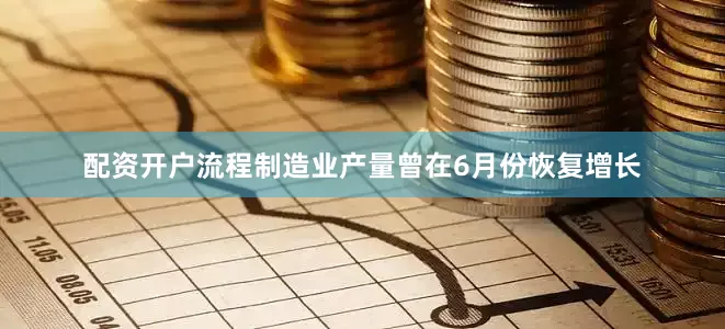 配资开户流程制造业产量曾在6月份恢复增长