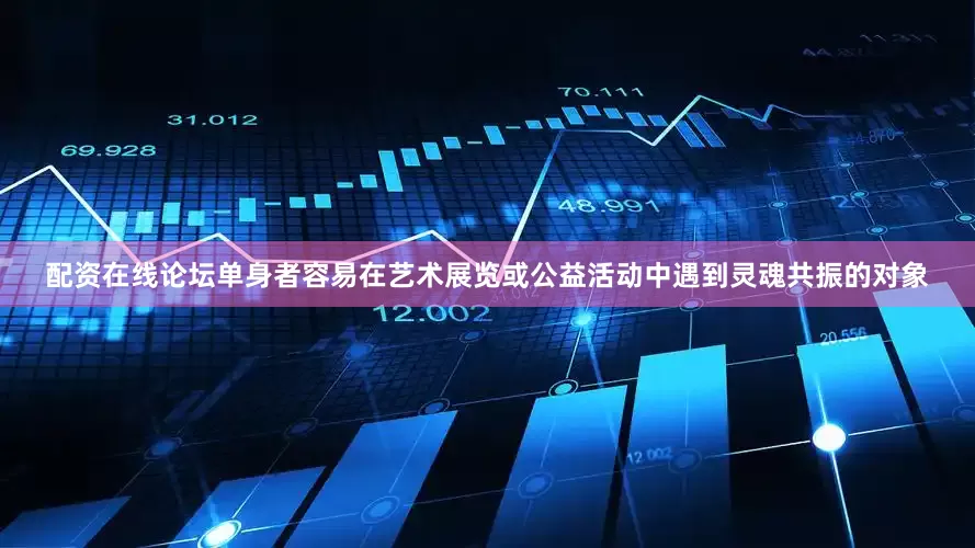配资在线论坛单身者容易在艺术展览或公益活动中遇到灵魂共振的对象
