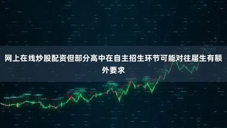 网上在线炒股配资但部分高中在自主招生环节可能对往届生有额外要求
