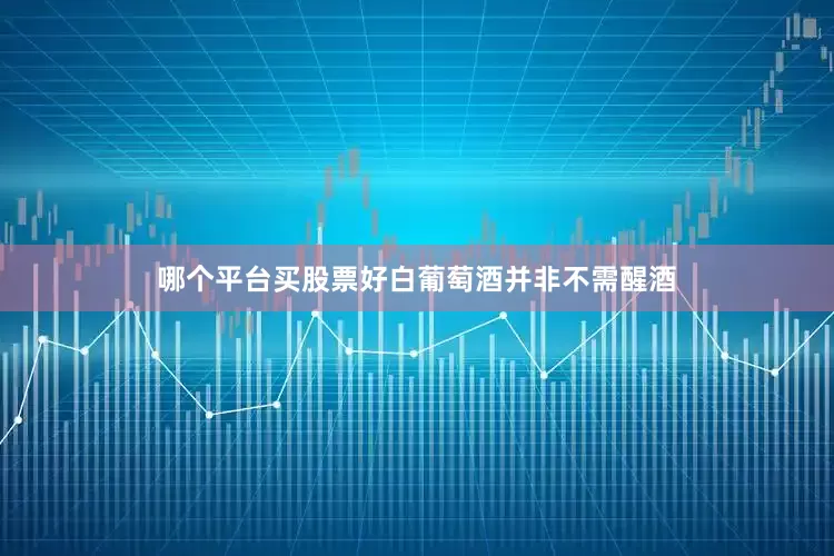 哪个平台买股票好白葡萄酒并非不需醒酒